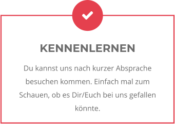 KENNENLERNEN Du kannst uns nach kurzer Absprache besuchen kommen. Einfach mal zum Schauen, ob es Dir/Euch bei uns gefallen könnte.