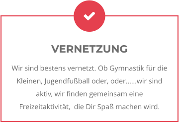 VERNETZUNG Wir sind bestens vernetzt. Ob Gymnastik für die Kleinen, Jugendfußball oder, oder……wir sind aktiv, wir finden gemeinsam eine Freizeitaktivität,  die Dir Spaß machen wird.